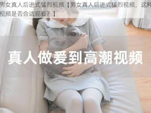 男女真人后进式猛烈视频【男女真人后进式猛烈视频，这种视频是否合适观看？】