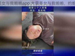 大雷美女与我啪啪app,大雷美女与我啪啪，约炮神器？