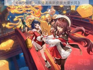 《风沙绘韵——东璧龙珠新皮肤大漠长风》