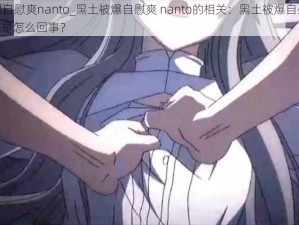 黑土被爆自慰爽nanto_黑土被爆自慰爽 nanto的相关：黑土被爆自慰爽 nanto，到底是怎么回事？