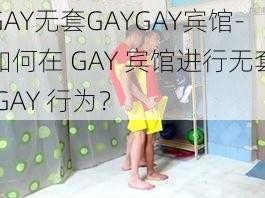 GAY无套GAYGAY宾馆-如何在 GAY 宾馆进行无套 GAY 行为？