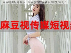 麻豆视传媒免费版【麻豆视传媒免费版真的好用吗？】