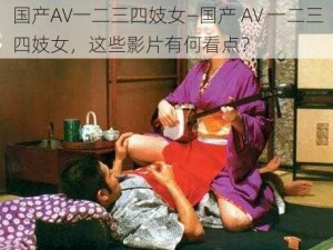 国产AV一二三四妓女—国产 AV 一二三四妓女，这些影片有何看点？