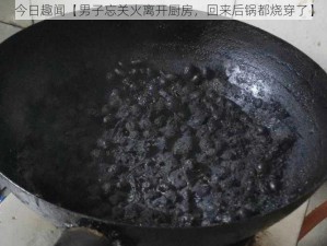 今日趣闻【男子忘关火离开厨房，回来后锅都烧穿了】