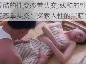 残酷的性变态拳头交;残酷的性变态拳头交：探索人性的黑暗面