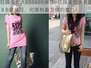 狂躁美女大BBBBBB麻豆—狂躁美女大 B B B B B 麻豆，究竟有着怎样的魔力？