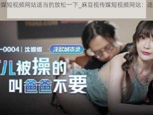 麻豆视传媒短视频网站适当的放松一下_麻豆视传媒短视频网站：适当放松的好去处