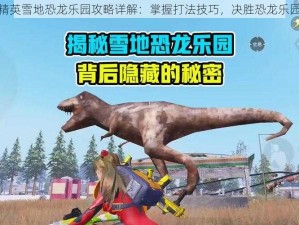 和平精英雪地恐龙乐园攻略详解：掌握打法技巧，决胜恐龙乐园之巅