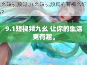 九幺短视频吗,九幺短视频真的有那么好用吗？