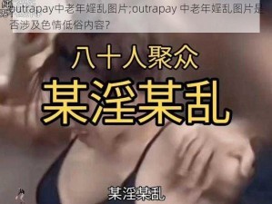 outrapay中老年婬乱图片;outrapay 中老年婬乱图片是否涉及色情低俗内容？