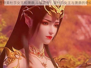 斗破苍穹美杜莎女王和萧鼎,斗破苍穹：美杜莎女王与萧鼎的奇幻之旅