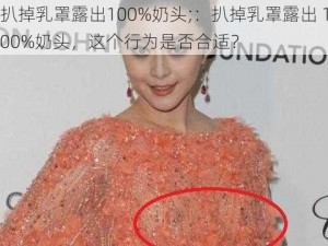 扒掉乳罩露出100%奶头;：扒掉乳罩露出 100%奶头，这个行为是否合适？