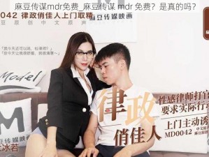 麻豆传谋mdr免费_麻豆传谋 mdr 免费？是真的吗？