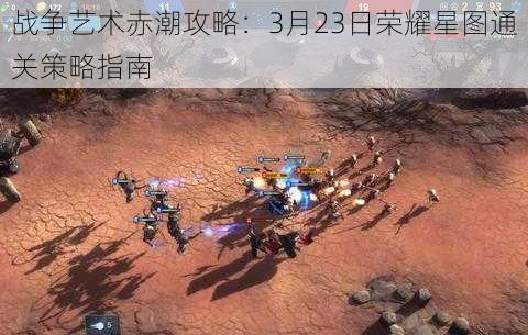 战争艺术赤潮攻略:3月23日荣耀星图通关策略指南