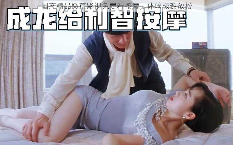 国产精品嫩草影视免费看按摩,体验极致放松