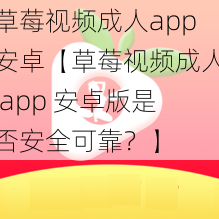 草莓视频成人app安卓【草莓视频成人 app 安卓版是否安全可靠？】