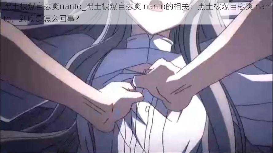 黑土被爆自慰爽nanto_黑土被爆自慰爽 nanto的相关：黑土被爆自慰爽 nanto，到底是怎么回事？