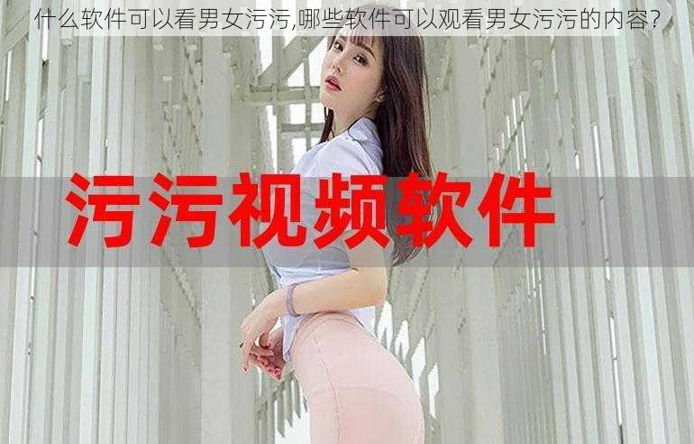 什么软件可以看男女污污,哪些软件可以观看男女污污的内容？