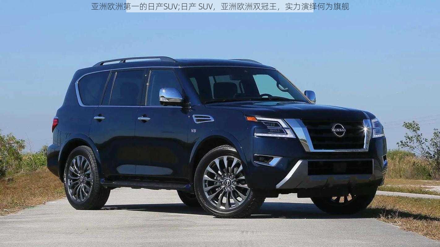 亚洲欧洲第一的日产SUV;日产 SUV，亚洲欧洲双冠王，实力演绎何为旗舰