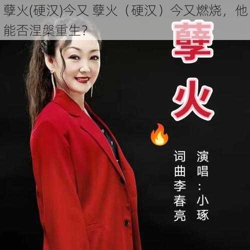 孽火(硬汉)今又 孽火（硬汉）今又燃烧，他能否涅槃重生？