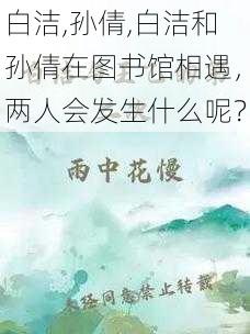 白洁,孙倩,白洁和孙倩在图书馆相遇，两人会发生什么呢？