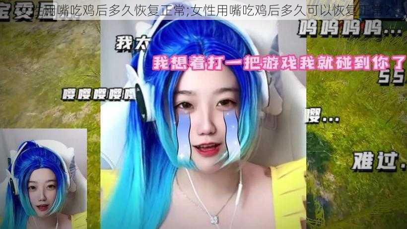 女性用嘴吃鸡后多久恢复正常;女性用嘴吃鸡后多久可以恢复正常？