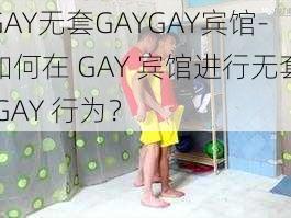 GAY无套GAYGAY宾馆-如何在 GAY 宾馆进行无套 GAY 行为？