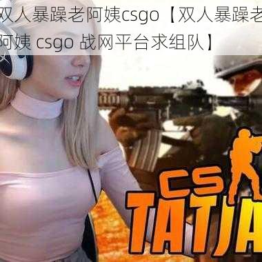 双人暴躁老阿姨csgo【双人暴躁老阿姨 csgo 战网平台求组队】