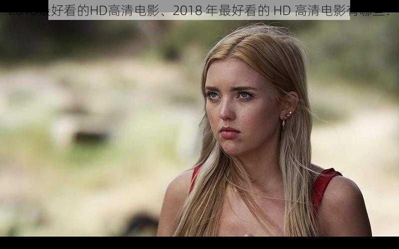 2018最好看的HD高清电影、2018 年最好看的 HD 高清电影有哪些？