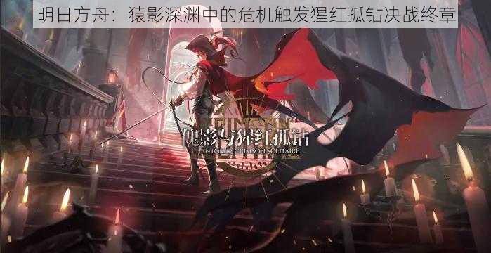 明日方舟:猿影深渊中的危机触发猩红孤钻决战终章