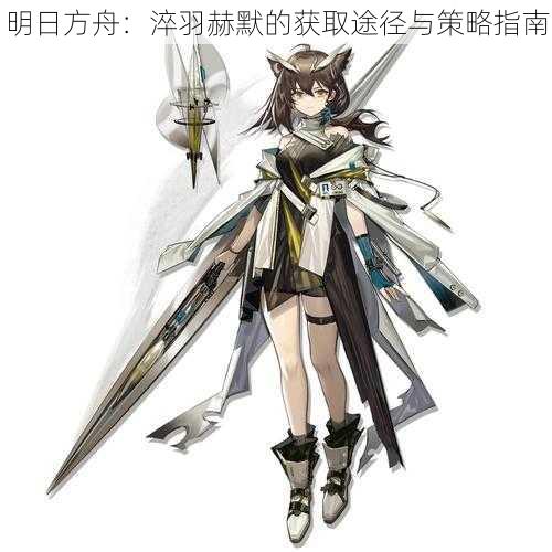 明日方舟:淬羽赫默的获取途径与策略指南