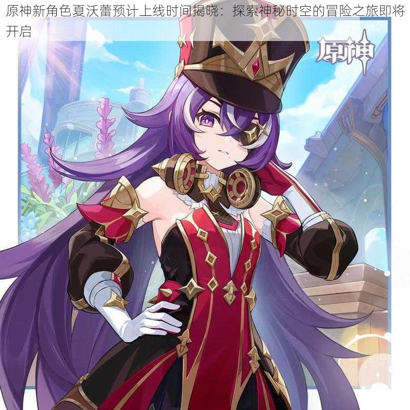 原神新角色夏沃蕾预计上线时间揭晓:探索神秘时空的冒险之旅即将开启