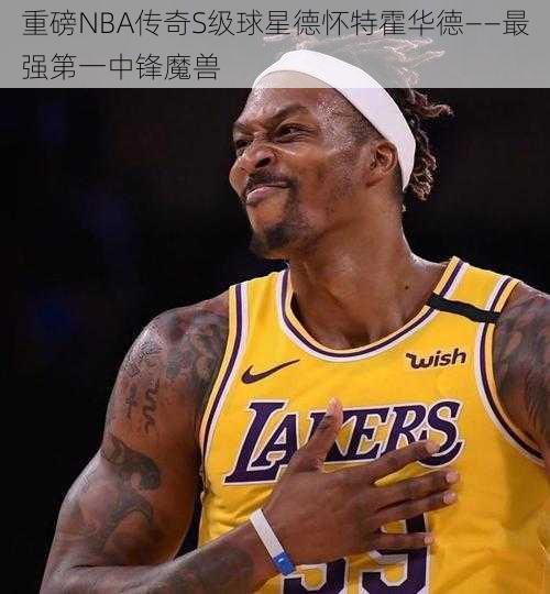 重磅NBA传奇S级球星德怀特霍华德——最强第一中锋魔兽