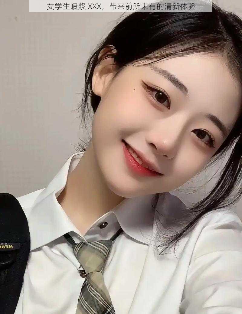 女学生喷浆 XXX,带来前所未有的清新体验