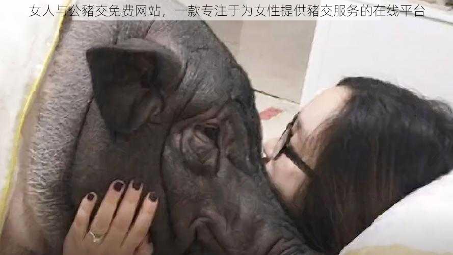 女人与公豬交免费网站,一款专注于为女性提供豬交服务的在线平台