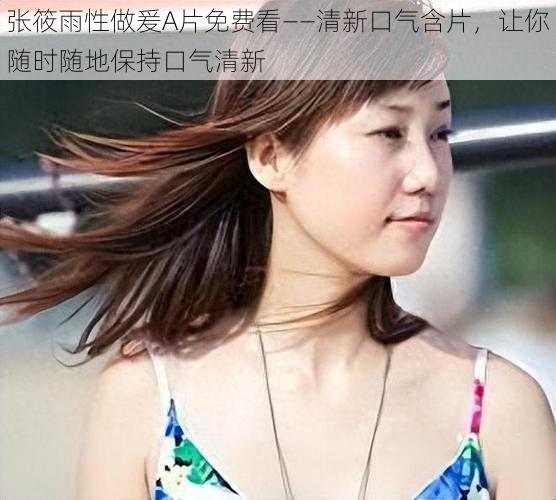 张筱雨性做爰A片免费看——清新口气含片,让你随时随地保持口气清新