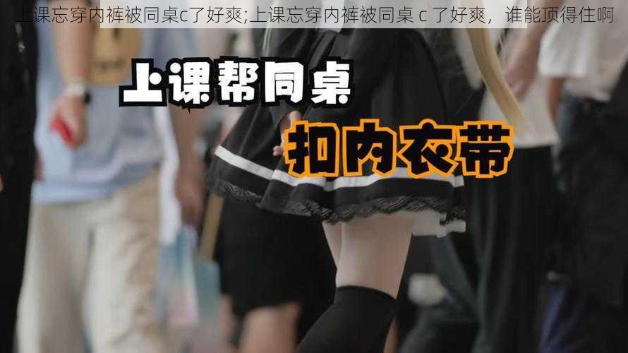 上课忘穿内裤被同桌c了好爽;上课忘穿内裤被同桌 c 了好爽,谁能顶得住啊